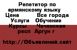 Репетитор по армянскому языку  › Цена ­ 800 - Все города Услуги » Обучение. Курсы   . Чеченская респ.,Аргун г.